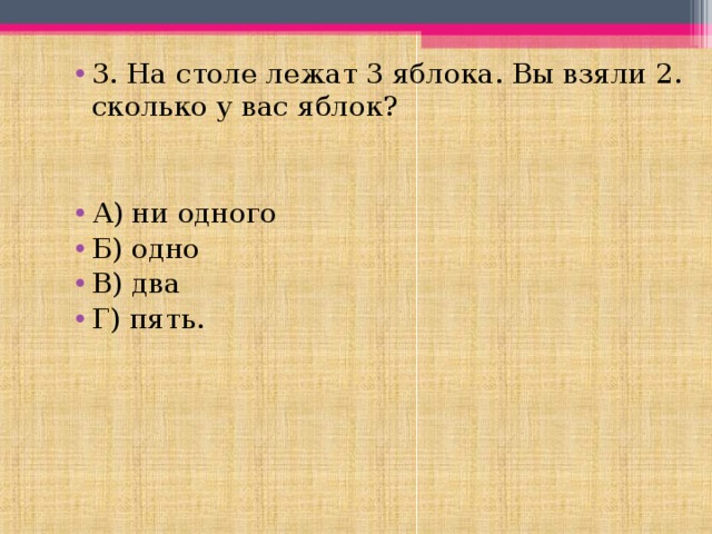 3. На столе лежат 3 яблока. Вы взяли 2. сколько у вас яблок?   А) ни одного Б) одно В) два Г) пять. 
