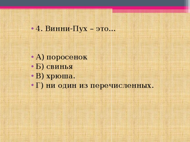 4. Винни-Пух – это…   А) поросенок Б) свинья В) хрюша. Г) ни один из перечисленных. 