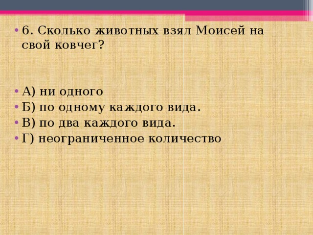 6. Сколько животных взял Моисей на свой ковчег?   А) ни одного Б) по одному каждого вида. В) по два каждого вида. Г) неограниченное количество 