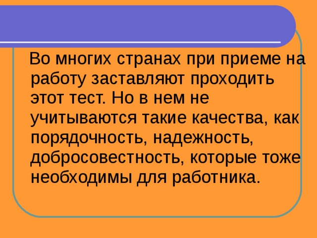  Во многих странах при приеме на работу заставляют проходить этот тест. Но в нем не учитываются такие качества, как порядочность, надежность, добросовестность, которые тоже необходимы для работника. 
