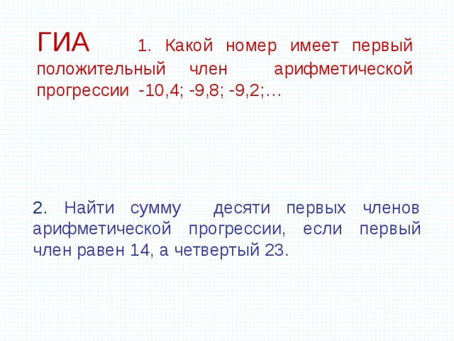 ГИА 1. Какой номер имеет первый положительный член арифметической прогрессии -10,4; -9,8; -9,2;… 2. Найти сумму десяти первых членов арифметической прогрессии, если первый член равен 14, а четвертый 23.   