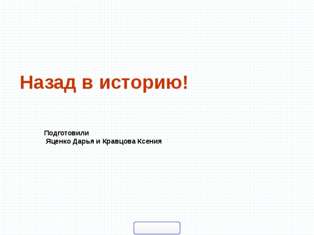  Назад в историю! Подготовили  Яценко Дарья и Кравцова Ксения 