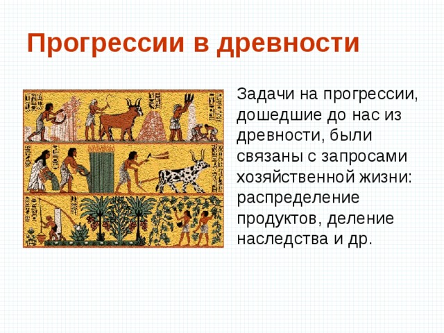 Прогрессии в древности Задачи на прогрессии, дошедшие до нас из древности, были связаны с запросами хозяйственной жизни: распределение продуктов, деление  наследства и др.  