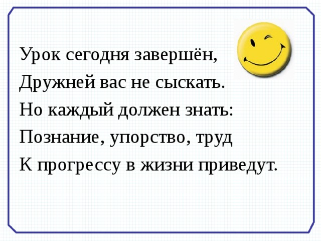 Урок сегодня завершён, Дружней вас не сыскать. Но каждый должен знать: Познание, упорство, труд К прогрессу в жизни приведут. 