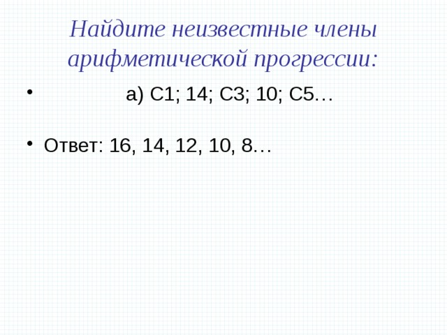 Найдите неизвестные члены арифметической прогрессии:  а) С1; 14; С3; 10; С5…   Ответ: 16, 14, 12, 10, 8…    