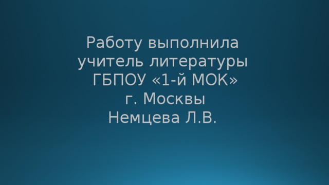 Работу выполнила  учитель литературы  ГБПОУ «1-й МОК»  г. Москвы  Немцева Л.В. 