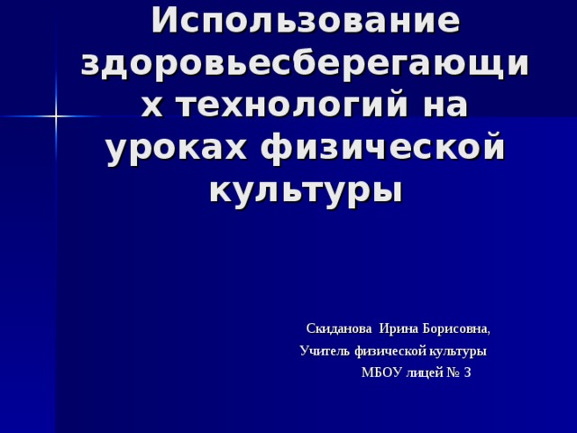  Использование здоровьесберегающих технологий на уроках физической культуры  Скиданова Ирина Борисовна, Учитель физической культуры МБОУ лицей № 3 