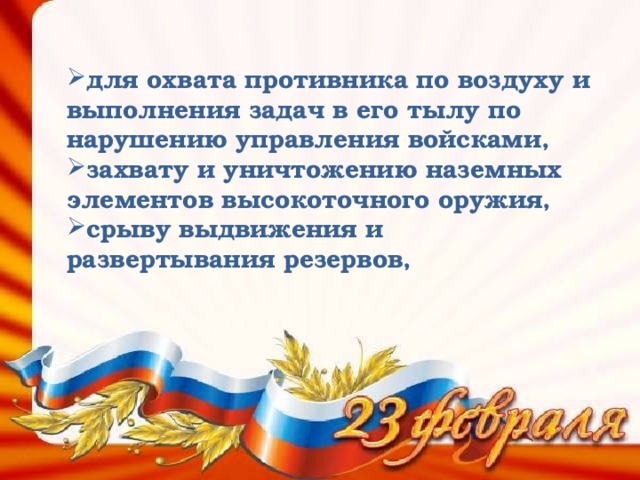 для охвата противника по воздуху и выполнения задач в его тылу по нарушению управления войсками, захвату и уничтожению наземных элементов высокоточного оружия, срыву выдвижения и развертывания резервов, 