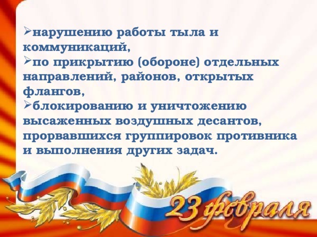 нарушению работы тыла и коммуникаций, по прикрытию (обороне) отдельных направлений, районов, открытых флангов, блокированию и уничтожению высаженных воздушных десантов, прорвавшихся группировок противника и выполнения других задач. 