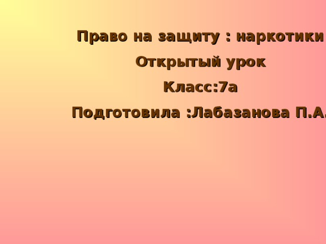 Право на защиту : наркотики Открытый урок Класс:7а Подготовила :Лабазанова П.А. 