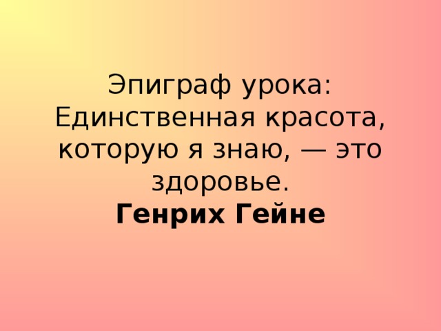 Эпиграф урока:  Единственная красота, которую я знаю, — это здоровье.  Генрих Гейне   