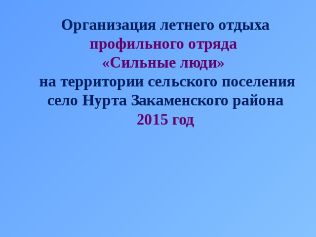 Организация летнего отдыха профильного отряда «Сильные люди»  на территории сельского поселения село Нурта Закаменского района 2015 год 