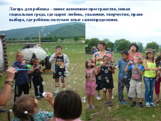 Лагерь для ребенка – новое жизненное пространство, новая социальная среда, где царит любовь, уважение, творчество, право выбора, где ребёнок получает опыт самоопределения.  