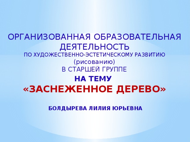 ОРГАНИЗОВАННАЯ ОБРАЗОВАТЕЛЬНАЯ ДЕЯТЕЛЬНОСТЬ  ПО ХУДОЖЕСТВЕННО-ЭСТЕТИЧЕСКОМУ РАЗВИТИЮ  (рисованию)  В СТАРШЕЙ ГРУППЕ  НА ТЕМУ   «ЗАСНЕЖЕННОЕ ДЕРЕВО»     БОЛДЫРЕВА ЛИЛИЯ ЮРЬЕВНА 