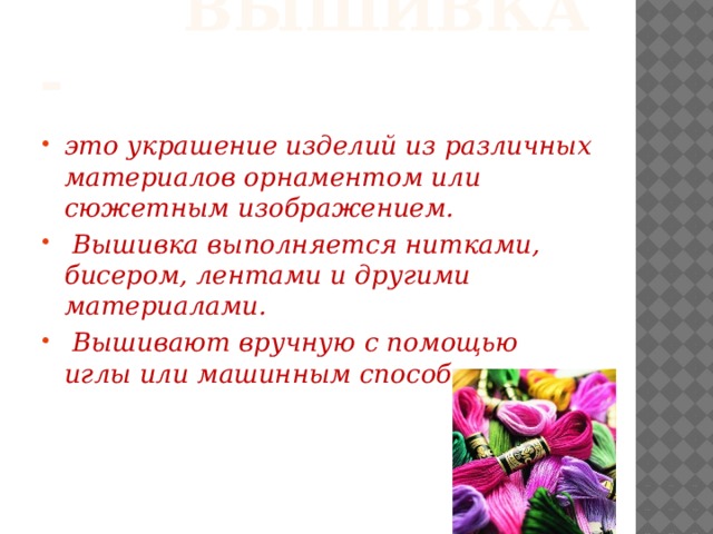  Вышивка - это украшение изделий из различных материалов орнаментом или сюжетным изображением.  Вышивка выполняется нитками, бисером, лентами и другими материалами.  Вышивают вручную с помощью иглы или машинным способом  