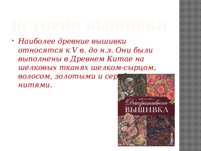 История вышивки Наиболее древние вышивки относятся к V в. до н.э. Они были выполнены в Древнем Китае на шелковых тканях шелком-сырцом, волосом, золотыми и серебряными нитями.   