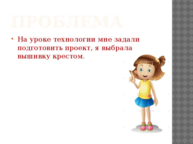 Проблема На уроке технологии мне задали подготовить проект, я выбрала вышивку крестом. 