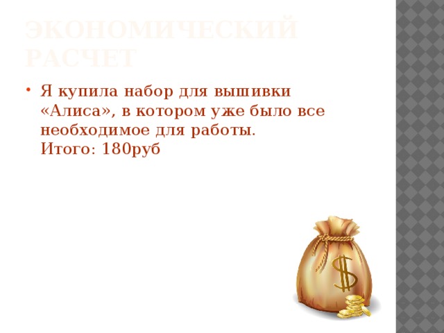 Экономический расчет Я купила набор для вышивки «Алиса», в котором уже было все необходимое для работы.  Итого: 180руб 