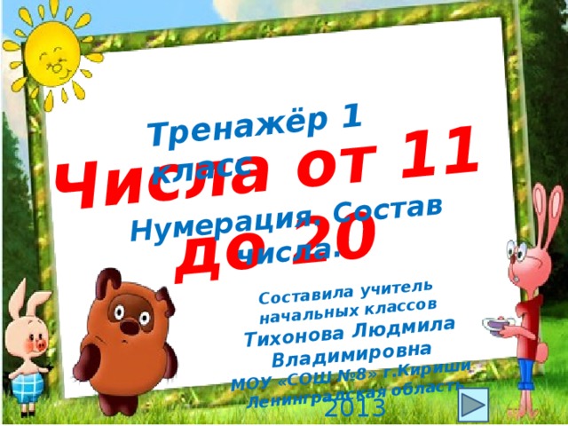 Числа от 11 до 20 Тренажёр 1 класс Нумерация. Состав числа. Составила учитель начальных классов Тихонова Людмила Владимировна МОУ «СОШ №8» г.Кириши Ленинградская область 2013 
