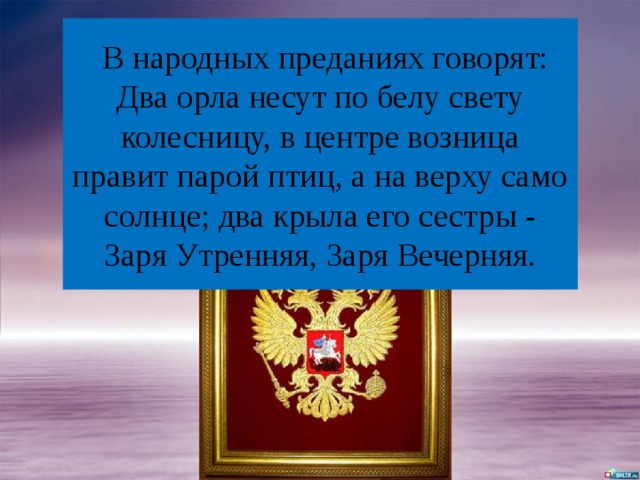 В народных преданиях говорят:  Два орла несут по белу свету колесницу, в центре возница правит парой птиц, а на верху само солнце; два крыла его сестры - Заря Утренняя, Заря Вечерняя. 