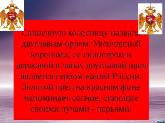 Солнечную колесницу назвали двуглавым орлом. Увенчанный коронами, со скипетром и державой в лапах двуглавый орел является гербом нашей России.  Золотой орел на красном фоне напоминает солнце, сияющее своими лучами - перьями. 