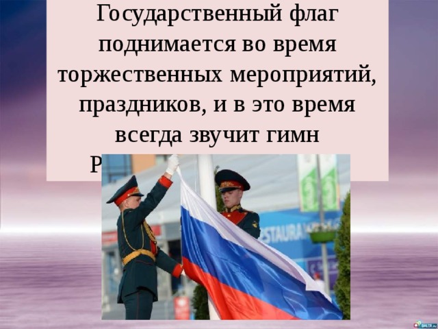 Государственный флаг поднимается во время торжественных мероприятий, праздников, и в это время всегда звучит гимн Российской Федерации. 