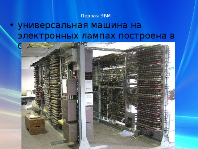  Первая ЭВМ  —      универсальная машина на электронных лампах построена в США в 1945 году. 