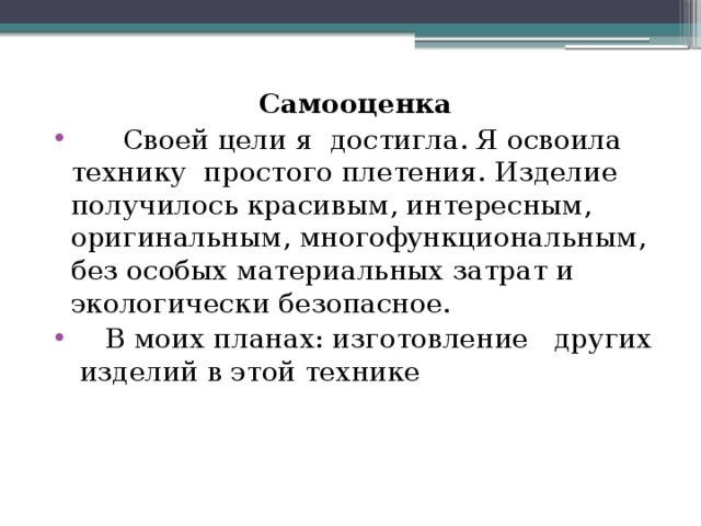 Самооценка  Своей цели я достигла. Я освоила технику простого плетения. Изделие получилось красивым, интересным, оригинальным, многофункциональным, без особых материальных затрат и экологически безопасное.  В моих планах: изготовление других изделий в этой технике 