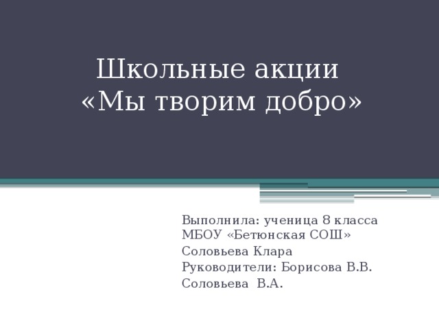 Школьные акции  «Мы творим добро» Выполнила: ученица 8 класса МБОУ «Бетюнская СОШ» Соловьева Клара Руководители: Борисова В.В. Соловьева В.А. 