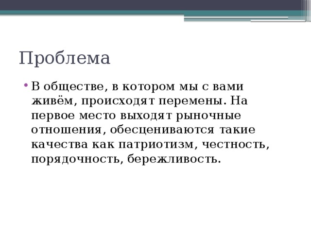 Проблема В обществе, в котором мы с вами живём, происходят перемены. На первое место выходят рыночные отношения, обесцениваются такие качества как патриотизм, честность, порядочность, бережливость. 
