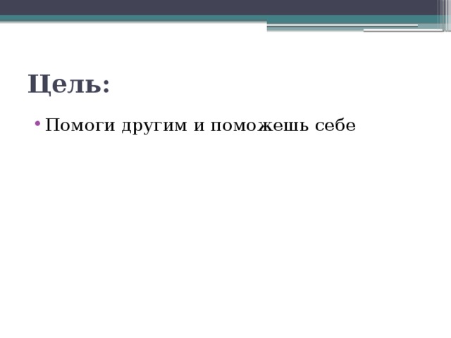 Цель: Помоги другим и поможешь себе 