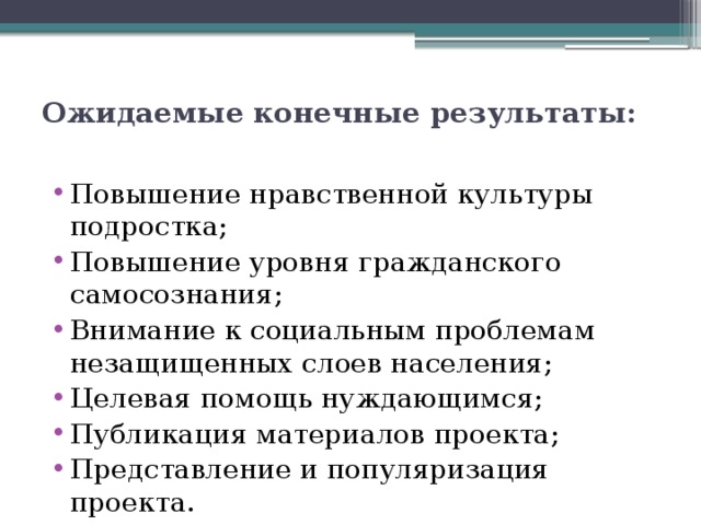 Ожидаемые конечные результаты:   Повышение нравственной культуры подростка; Повышение уровня гражданского самосознания; Внимание к социальным проблемам незащищенных слоев населения; Целевая помощь нуждающимся; Публикация материалов проекта; Представление и популяризация проекта. 