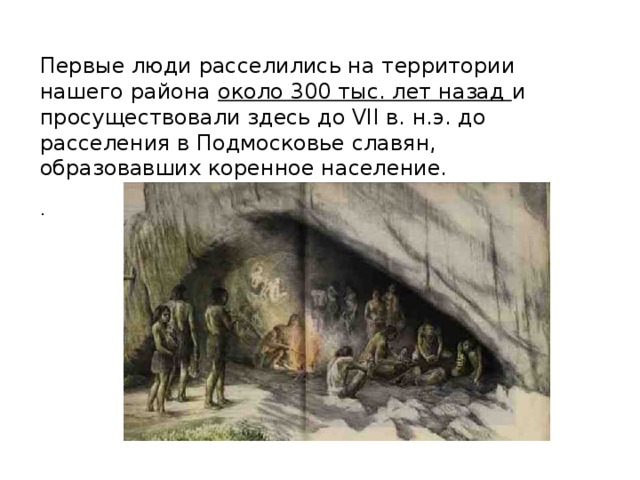 Первые люди расселились на территории нашего района около 300 тыс. лет назад и просуществовали здесь до VII в. н.э. до расселения в Подмосковье славян, образовавших коренное население. . 