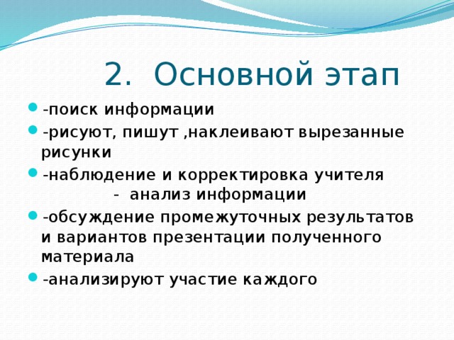  2. Основной этап -поиск информации -рисуют, пишут ,наклеивают вырезанные рисунки -наблюдение и корректировка учителя - анализ информации -обсуждение промежуточных результатов и вариантов презентации полученного материала -анализируют участие каждого 