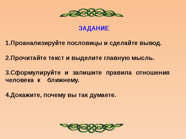 ЗАДАНИЕ 1.Проанализируйте пословицы и сделайте вывод. 2.Прочитайте текст и выделите главную мысль. 3.Сформулируйте и запишите правила отношения человека к ближнему. 4.Докажите, почему вы так думаете. 