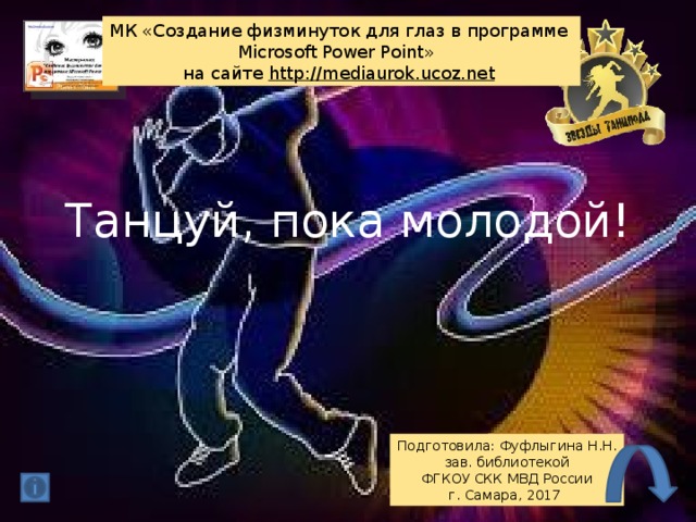 МК «Создание физминуток для глаз в программе Microsoft Power Point» на сайте http:// mediaurok.ucoz.net  Танцуй, пока молодой! Подготовила: Фуфлыгина Н.Н. зав. библиотекой ФГКОУ СКК МВД России г. Самара, 2017 