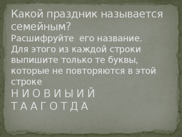 Какой праздник называется семейным?  Расшифруйте его название.  Для этого из каждой строки выпишите только те буквы, которые не повторяются в этой строке  Н И О В И Ы И Й  Т А А Г О Т Д А   