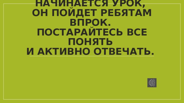 Начинается урок,  Он пойдет ребятам впрок.  Постарайтесь все понять  И АКТИВНО ОТВЕЧАТЬ. 