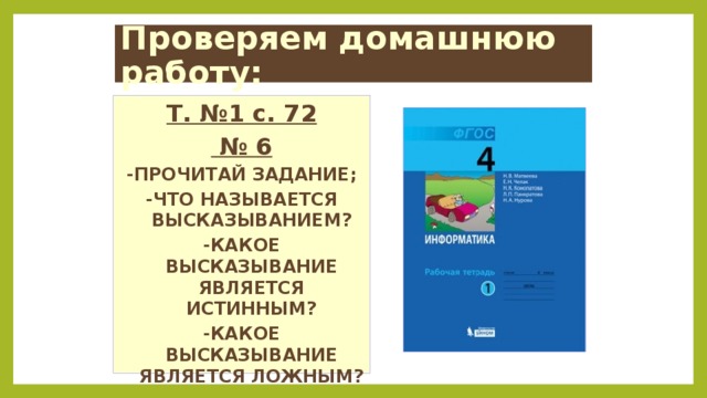 Проверяем домашнюю работу: Т. №1 с. 72 № 6 -ПРОЧИТАЙ ЗАДАНИЕ; -ЧТО НАЗЫВАЕТСЯ ВЫСКАЗЫВАНИЕМ? -КАКОЕ ВЫСКАЗЫВАНИЕ ЯВЛЯЕТСЯ ИСТИННЫМ? -КАКОЕ ВЫСКАЗЫВАНИЕ ЯВЛЯЕТСЯ ЛОЖНЫМ?  