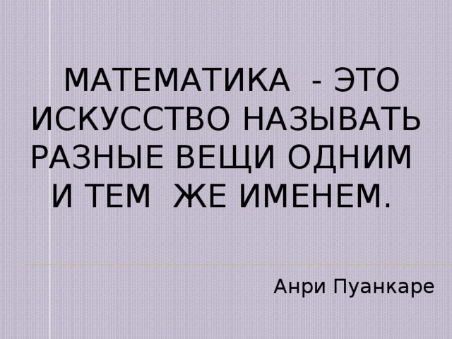  Математика - это искусство называть разные вещи одним  и тем же именем.   Анри Пуанкаре 