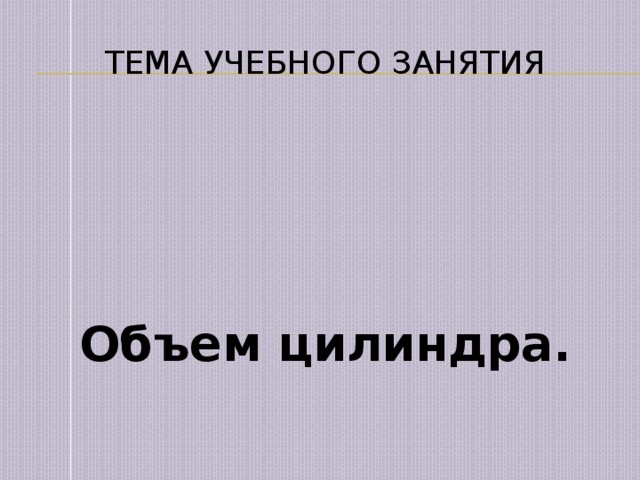 Тема учебного занятия    Объем цилиндра. 