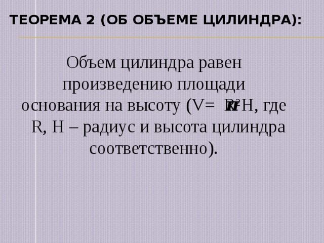 Теорема 2 (об объеме ЦИЛИНДРА): Объем цилиндра равен произведению площади основания на высоту (V= R 2 H, где R, H – радиус и высота цилиндра соответственно). 𝝅 