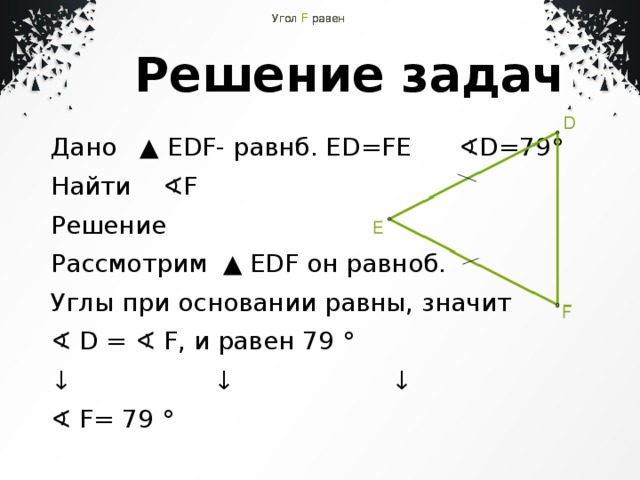 ED = FE ∢ D =79°   Угол  F  равен    ED = FE ∢ D =79°   Угол  F  равен    ED = FE ∢ D =79°   Угол  F  равен    ED = FE ∢ D =79°   Угол  F  равен     Решение задач Дано ▲ ЕDF- равнб. ED=FE ∢D=79° Найти ∢F Решение Рассмотрим ▲ ЕDF он равноб. Углы при основании равны, значит ∢ D = ∢ F, и равен 79 ° ↓ ↓ ↓ ∢ F= 79 ° 
