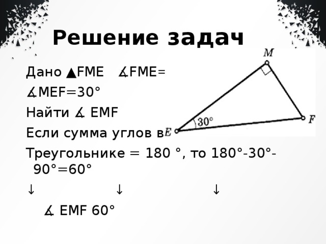  Решение задач Дано ▲FME ∡FME=90 ° ∡ MEF=30° Найти ∡ EMF Если сумма углов в Треугольнике = 180 °, то 180°-30°-90°=60° ↓ ↓ ↓ ∡ EMF 60° 
