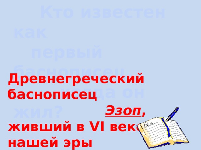  Кто известен как  первый баснописец,  когда он жил? Древнегреческий баснописец  Эзоп , живший в VI веке до нашей эры 
