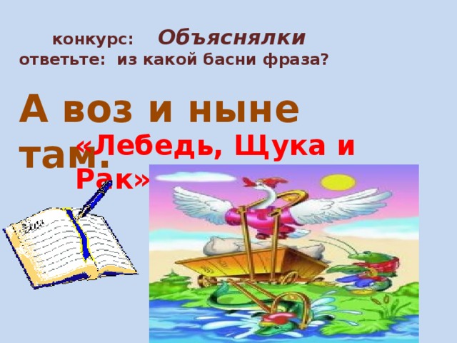 конкурс:  Объяснялки  ответьте: из какой басни фраза?   А воз и ныне там. «Лебедь, Щука и Рак» 