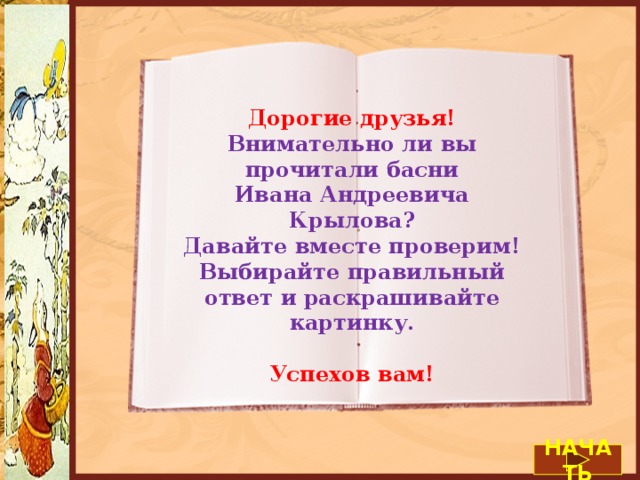 Дорогие друзья! Внимательно ли вы прочитали басни Ивана Андреевича Крылова? Давайте вместе проверим! Выбирайте правильный ответ и раскрашивайте картинку. Успехов вам! НАЧАТЬ 