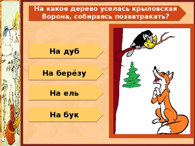  На какое дерево уселась крыловская Ворона, собираясь позавтракать?   На дуб На берёзу На ель На бук 