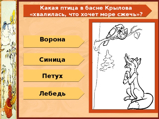  Какая птица в басне Крылова «хвалилась, что хочет море сжечь»?   Ворона Синица Петух Лебедь 