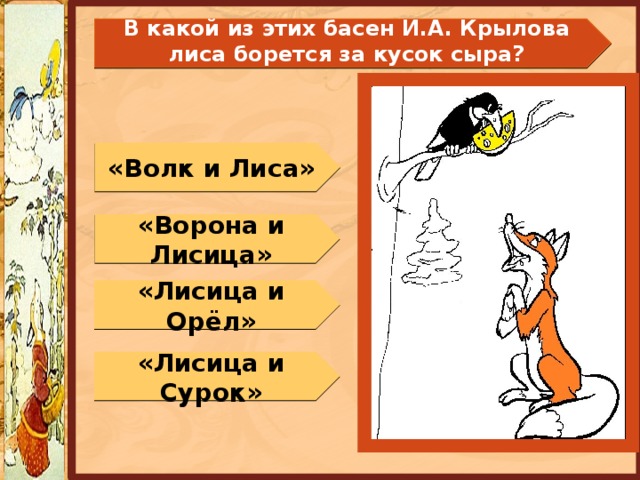  В какой из этих басен И.А. Крылова лиса борется за кусок сыра?   «Волк и Лиса» «Ворона и Лисица» «Лисица и Орёл» «Лисица и Сурок» 